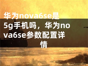华为nova6se是5g手机吗，华为nova6se参数配置详情