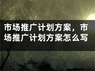 市场推广计划方案，市场推广计划方案怎么写