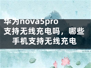 华为nova5pro支持无线充电吗，哪些手机支持无线充电