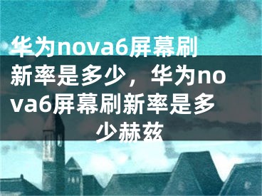华为nova6屏幕刷新率是多少，华为nova6屏幕刷新率是多少赫兹