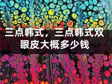 三点韩式，三点韩式双眼皮大概多少钱