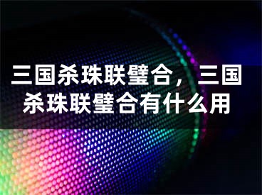 三国杀珠联璧合，三国杀珠联璧合有什么用