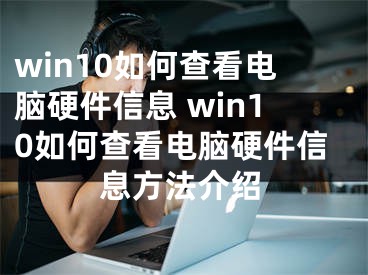 win10如何查看电脑硬件信息 win10如何查看电脑硬件信息方法介绍