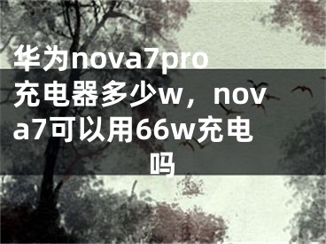 华为nova7pro充电器多少w，nova7可以用66w充电吗