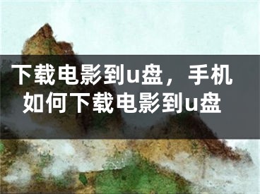 下载电影到u盘，手机如何下载电影到u盘