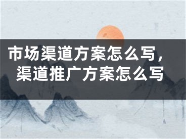 市场渠道方案怎么写，渠道推广方案怎么写