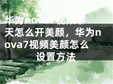 华为nova7视频聊天怎么开美颜，华为nova7视频美颜怎么设置方法