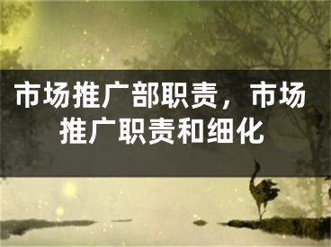市场推广部职责，市场推广职责和细化