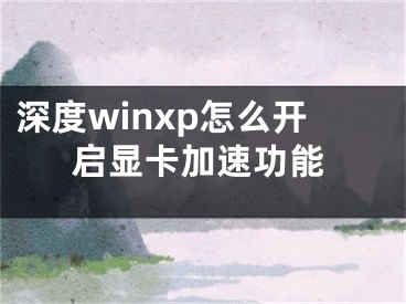 深度winxp怎么开启显卡加速功能