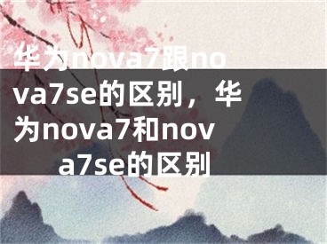 华为nova7跟nova7se的区别，华为nova7和nova7se的区别