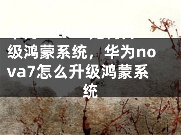 华为nova7如何升级鸿蒙系统，华为nova7怎么升级鸿蒙系统