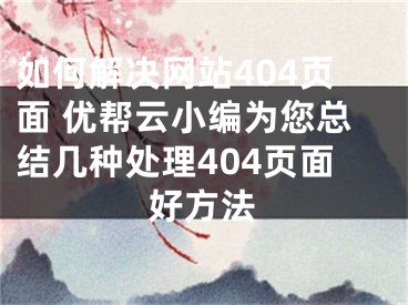 如何解决网站404页面 优帮云小编为您总结几种处理404页面好方法 