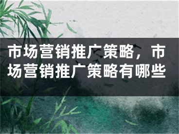 市场营销推广策略，市场营销推广策略有哪些