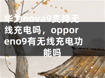 华为nova9支持无线充电吗，opporeno9有无线充电功能吗