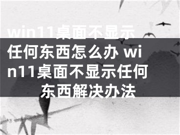 win11桌面不显示任何东西怎么办 win11桌面不显示任何东西解决办法