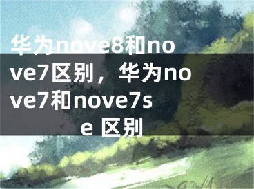 华为nove8和nove7区别，华为nove7和nove7se 区别