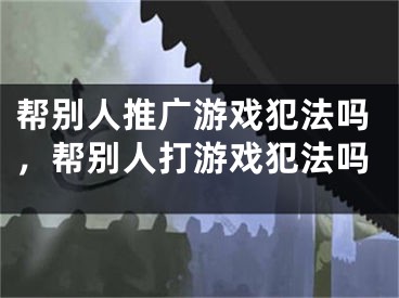 帮别人推广游戏犯法吗，帮别人打游戏犯法吗