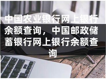 中国农业银行网上银行余额查询，中国邮政储蓄银行网上银行余额查询