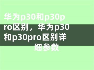 华为p30和p30pro区别，华为p30和p30pro区别详细参数