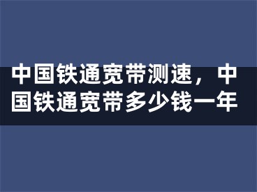 中国铁通宽带测速，中国铁通宽带多少钱一年