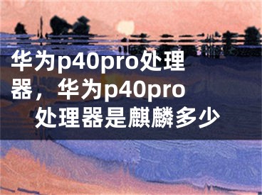 华为p40pro处理器，华为p40pro处理器是麒麟多少