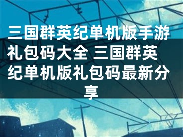 三国群英纪单机版手游礼包码大全 三国群英纪单机版礼包码最新分享
