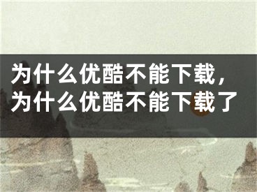 为什么优酷不能下载，为什么优酷不能下载了