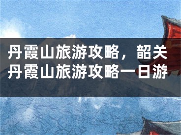 丹霞山旅游攻略，韶关丹霞山旅游攻略一日游