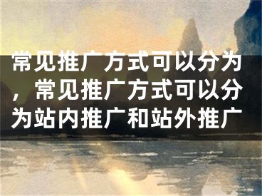 常见推广方式可以分为，常见推广方式可以分为站内推广和站外推广