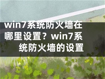 win7系统防火墙在哪里设置？win7系统防火墙的设置