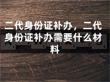 二代身份证补办，二代身份证补办需要什么材料