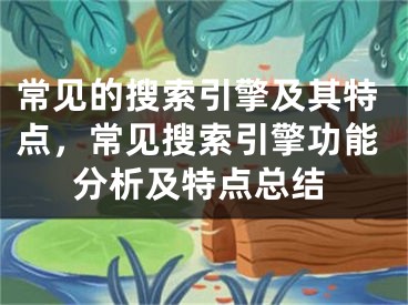 常见的搜索引擎及其特点，常见搜索引擎功能分析及特点总结