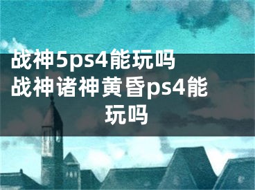 战神5ps4能玩吗 战神诸神黄昏ps4能玩吗