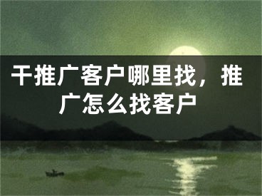 干推广客户哪里找，推广怎么找客户