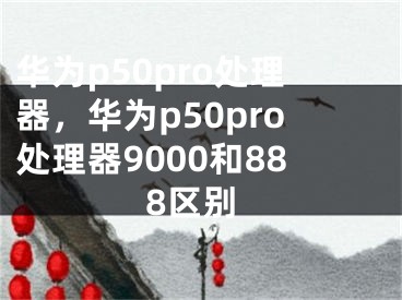 华为p50pro处理器，华为p50pro处理器9000和888区别