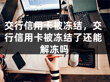 交行信用卡被冻结，交行信用卡被冻结了还能解冻吗