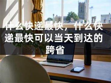 什么快递最快，什么快递最快可以当天到达的跨省