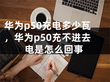 华为p50充电多少瓦，华为p50充不进去电是怎么回事