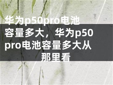 华为p50pro电池容量多大，华为p50pro电池容量多大从那里看