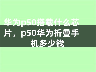 华为p50搭载什么芯片，p50华为折叠手机多少钱