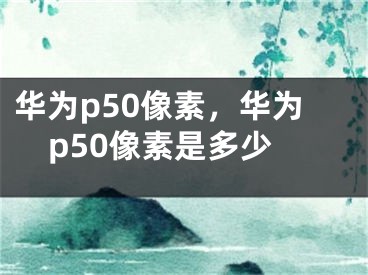 华为p50像素，华为p50像素是多少