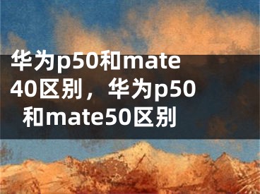 华为p50和mate40区别，华为p50和mate50区别