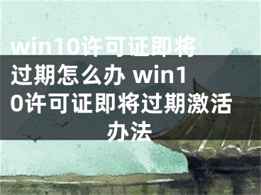 win10许可证即将过期怎么办 win10许可证即将过期激活办法