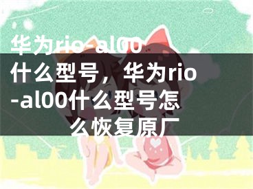 华为rio-al00什么型号，华为rio-al00什么型号怎么恢复原厂