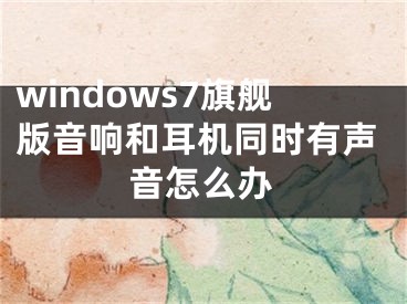 windows7旗舰版音响和耳机同时有声音怎么办