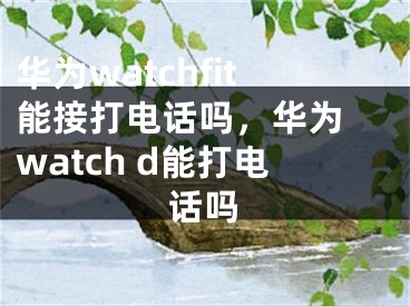 华为watchfit能接打电话吗，华为 watch d能打电话吗