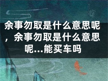 余事勿取是什么意思呢，余事勿取是什么意思呢…能买车吗