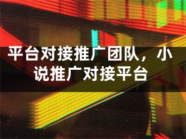平台对接推广团队，小说推广对接平台