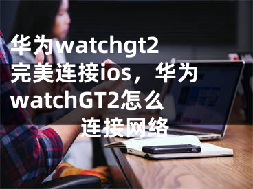 华为watchgt2完美连接ios，华为watchGT2怎么连接网络