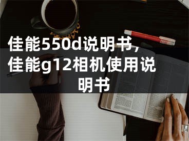 佳能550d说明书，佳能g12相机使用说明书